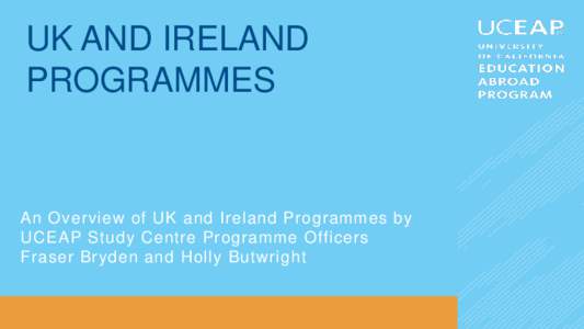 UK AND IRELAND PROGRAMMES An Overview of UK and Ireland Programmes by UCEAP Study Centre Programme Officers Fraser Bryden and Holly Butwright