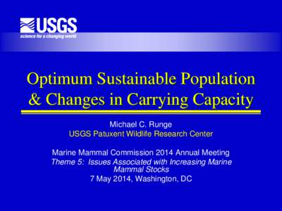 Optimum Sustainable Population & Changes in Carrying Capacity Michael C. Runge USGS Patuxent Wildlife Research Center  Marine Mammal Commission 2014 Annual Meeting