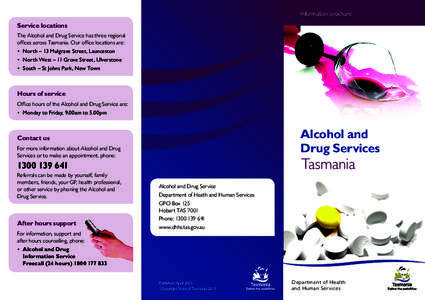 Information brochure  Service locations The Alcohol and Drug Service has three regional offices across Tasmania. Our office locations are: •	 North – 13 Mulgrave Street, Launceston