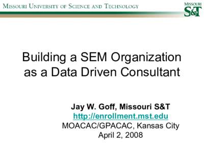 Building a SEM Organization  as a Data Driven Consultant  Jay W. Goff, Missouri S&T  http://enrollment.mst.edu  MOACAC/GPACAC, Kansas City  April 2, 2008