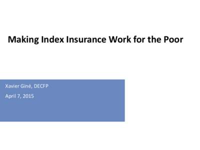 Making Index Insurance Work for the Poor  Xavier Giné, DECFP April 7, 2015  for internal use only