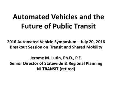 Automated Vehicles and the Future of Public Transit 2016 Automated Vehicle Symposium – July 20, 2016 Breakout Session on Transit and Shared Mobility Jerome M. Lutin, Ph.D., P.E. Senior Director of Statewide & Regional 