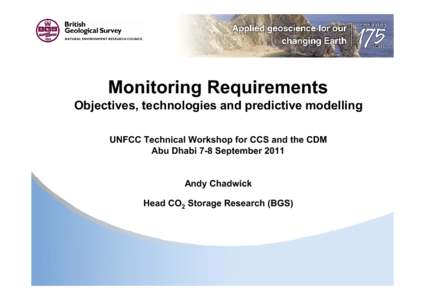 Monitoring Requirements Objectives, technologies and predictive modelling UNFCC Technical Workshop for CCS and the CDM Abu Dhabi 7-8 September 2011 Andy Chadwick Head CO2 Storage Research (BGS)