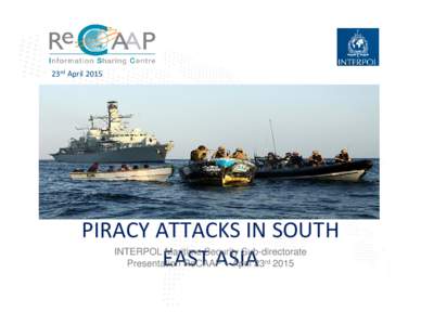 23rd April 2015  PIRACY ATTACKS IN SOUTH  INTERPOL Maritime Security Sub-directorate EAST ASIA  Presentation