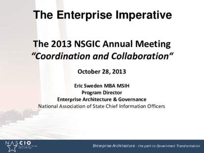 The Enterprise Imperative The 2013 NSGIC Annual Meeting “Coordination and Collaboration“ October 28, 2013 Eric Sweden MBA MSIH Program Director