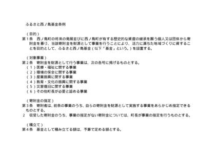 ふるさと西ノ島基金条例 （目的） 第１条 西ノ島町の将来の発展並びに西ノ島町が有する歴史的な資産の継承を願う個人又は団体から寄 附金を募り、当該寄附金を