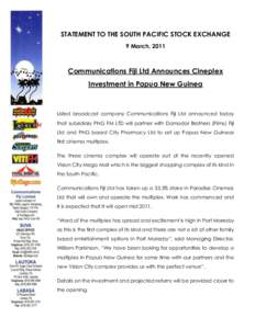 STATEMENT TO THE SOUTH PACIFIC STOCK EXCHANGE 9 March, 2011 Communications Fiji Ltd Announces Cineplex Investment in Papua New Guinea