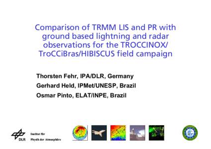 Comparison of TRMM LIS and PR with ground based lightning and radar observations for the TROCCINOX/ TroCCiBras/HIBISCUS field campaign Thorsten Fehr, IPA/DLR, Germany Gerhard Held, IPMet/UNESP, Brazil