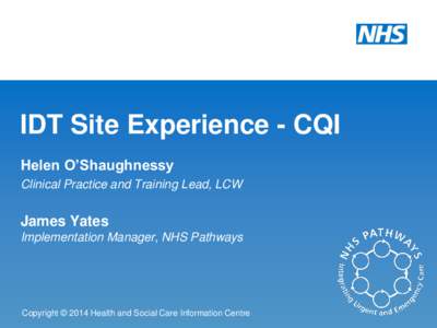 IDT Site Experience - CQI Helen O’Shaughnessy Clinical Practice and Training Lead, LCW James Yates Implementation Manager, NHS Pathways