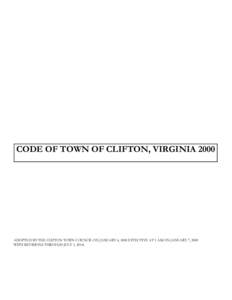 CODE OF TOWN OF CLIFTON, VIRGINIA[removed]ADOPTED BY THE CLIFTON TOWN COUNCIL ON JANUARY 6, 2000 EFFECTIVE AT 1 AM ON JANUARY 7, 2000 WITH REVISIONS THROUGH JULY 1, 2014.  CODE OF TOWN OF CLIFTON, VIRGINIA 2000