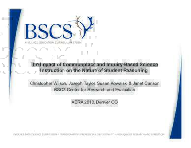 The Impact of Commonplace and Inquiry-Based Science Instruction on the Nature of Student Reasoning Christopher Wilson, Joseph Taylor, Susan Kowalski & Janet Carlson BSCS Center for Research and Evaluation AERA 2010, Denv