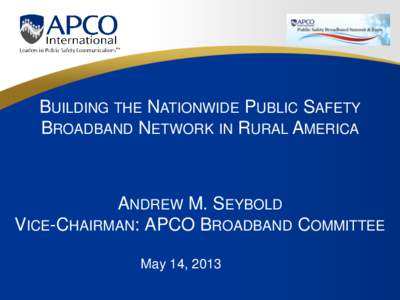 BUILDING THE NATIONWIDE PUBLIC SAFETY BROADBAND NETWORK IN RURAL AMERICA ANDREW M. SEYBOLD VICE-CHAIRMAN: APCO BROADBAND COMMITTEE May 14, 2013