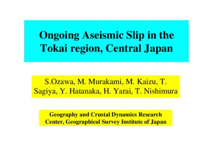 Ongoing Aseismic Slip in the Tokai region, Central Japan S.Ozawa, M. Murakami, M. Kaizu, T. Sagiya, Y. Hatanaka, H. Yarai, T. Nishimura Geography and Crustal Dynamics Research Center, Geographical Survey Institute of Jap