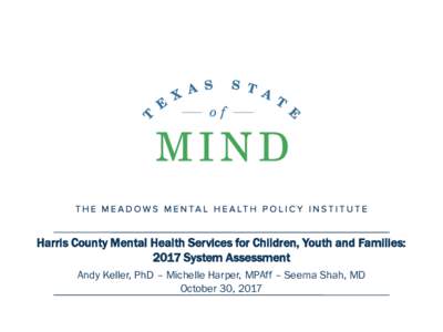 Harris County Mental Health Services for Children, Youth and Families: 2017 System Assessment Andy Keller, PhD – Michelle Harper, MPAff – Seema Shah, MD October 30, 2017  Purpose and Approach