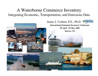 A Waterborne Commerce Inventory Integrating Economic, Transportation, and Emissions Data James J. Corbett, P.E., Ph.D. International Emissions Inventory Conference 30 April - 03 May, 2001 Denver, CO