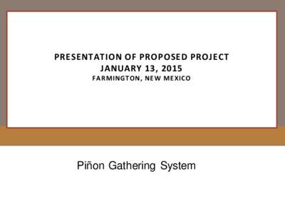 PRESENTATION OF PROPOSED PROJECT JANUARY 13, 2015 FA R MINGTON, NEW MEXICO Piñon Gathering System
