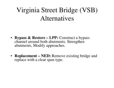 Virginia Street Bridge (VSB) Alternatives • Bypass & Restore – LPP: Construct a bypass channel around both abutments. Strengthen abutments, Modify approaches. • Replacement – NED: Remove existing bridge and