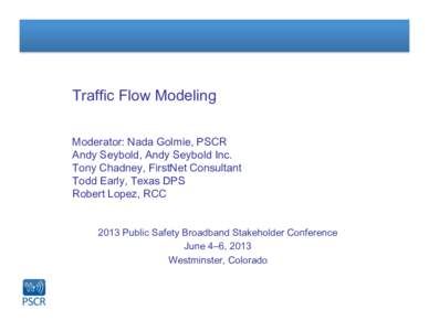 Traffic Flow Modeling Moderator: Nada Golmie, PSCR Andy Seybold, Andy Seybold Inc. Tony Chadney, FirstNet Consultant Todd Early, Texas DPS Robert Lopez, RCC