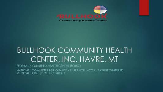 BULLHOOK COMMUNITY HEALTH CENTER, INC. HAVRE, MT FEDERALLY QUALIFIED HEALTH CENTER (FQHC); NATIONAL COMMITTEE FOR QUALITY ASSURANCE (NCQA) PATIENT CENTERED MEDICAL HOME (PCMH) CERTIFIED