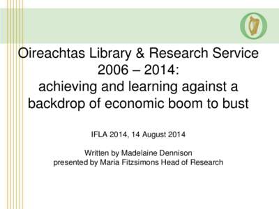 Oireachtas Library & Research Service 2006 – 2014: achieving and learning against a backdrop of economic boom to bust IFLA 2014, 14 August 2014 Written by Madelaine Dennison