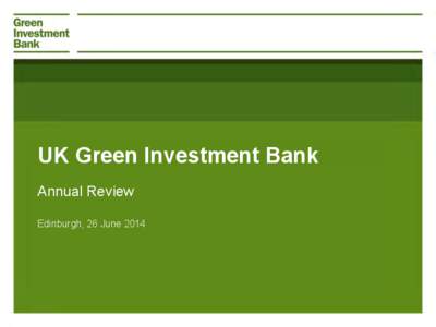 UK Green Investment Bank Annual Review Edinburgh, 26 June 2014 AGENDA – 26 JUNE 2014