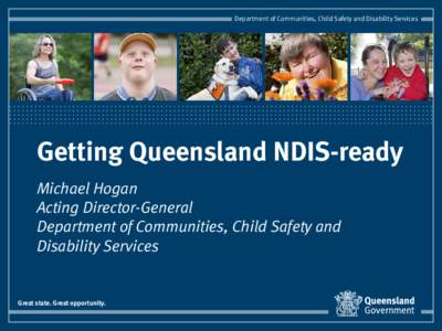 Department of Communities, Child Safety and Disability Services  Getting Queensland NDIS-ready Michael Hogan Acting Director-General Department of Communities, Child Safety and
