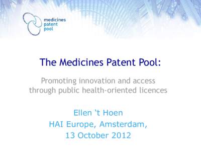 The Medicines Patent Pool: Promoting innovation and access through public health-oriented licences Ellen ‘t Hoen HAI Europe, Amsterdam, 13 October 2012