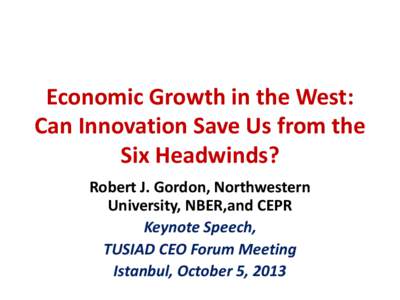 Economic Growth in the West: Can Innovation Save Us from the Six Headwinds? Robert J. Gordon, Northwestern University, NBER,and CEPR Keynote Speech,