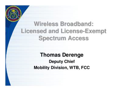 Wireless Broadband: Licensed and License-Exempt Spectrum Access Thomas Derenge Deputy Chief Mobility Division, WTB, FCC