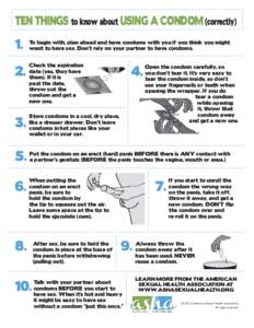 TEN THINGS to know about USING A CONDOM (correctly)  1. To begin with, plan ahead and have condoms with you if you think you might want to have sex. Don’t rely on your partner to have condoms.