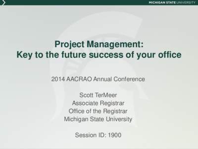 Project Management: Key to the future success of your office 2014 AACRAO Annual Conference Scott TerMeer Associate Registrar Office of the Registrar
