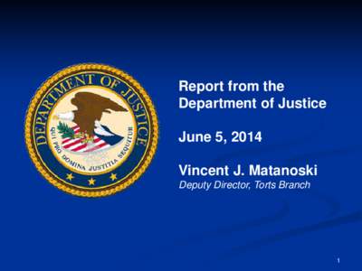 Report from the Department of Justice June 5, 2014 Vincent J. Matanoski Deputy Director, Torts Branch
