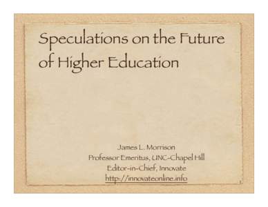 Speculations on the Future of Higher Education James L. Morrison Professor Emeritus, UNC-Chapel Hill Editor-in-Chief, Innovate