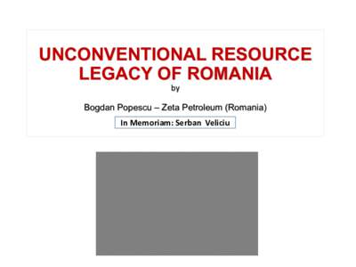 UNCONVENTIONAL RESOURCE LEGACY OF ROMANIA by Bogdan Popescu – Zeta Petroleum (Romania) In Memoriam: Serban Veliciu