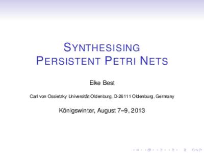 S YNTHESISING P ERSISTENT P ETRI N ETS Eike Best Carl von Ossietzky Universität Oldenburg, DOldenburg, Germany  Königswinter, August 7–9, 2013