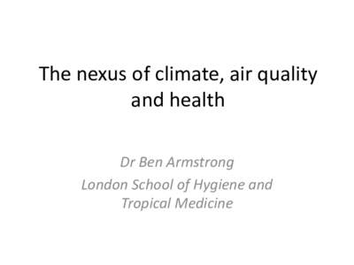 The nexus of climate, air quality and health Dr Ben Armstrong London School of Hygiene and Tropical Medicine