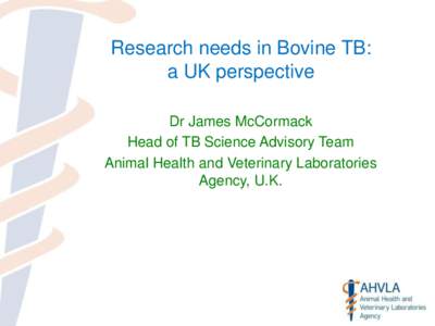 Research needs in Bovine TB: a UK perspective Dr James McCormack Head of TB Science Advisory Team Animal Health and Veterinary Laboratories Agency, U.K.