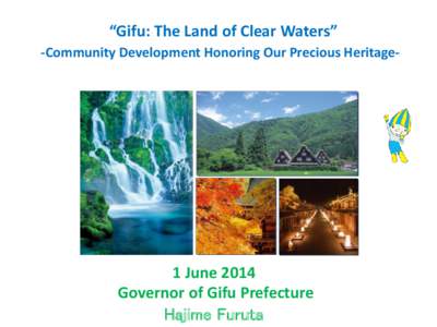 “Gifu: The Land of Clear Waters” -Community Development Honoring Our Precious Heritage- 1 June 2014 Governor of Gifu Prefecture Hajime Furuta