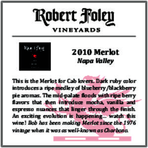 2010 Merlot Napa Valley This is the Merlot for Cab lovers. Dark ruby color introduces a ripe medley of blueberry/blackberry pie aromas. The mid-palate floods with ripe berry