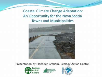 Coastal Climate Change Adaptation: An Opportunity for the Nova Scotia Towns and Municipalities Presentation by: Jennifer Graham, Ecology Action Centre