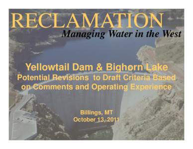 RECLAMATION Managing Water in the West Yellowtail Dam & Bighorn Lake Potential Revisions to Draft Criteria Based on Comments and Operating Experience Billings, MT