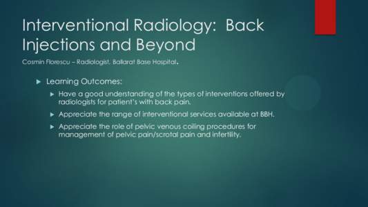 Interventional Radiology: Back Injections and Beyond Cosmin Florescu – Radiologist, Ballarat Base Hospital   .