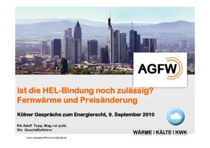 Ist die HEL-Bindung noch zulässig? Fernwärme und Preisänderung Kölner Gespräche zum Energierecht, 9. September 2010 RA Adolf Topp, Mag.rer.publ. Stv. Geschäftsführer AGFW | Der Energieeffizienzverband für Wärme,