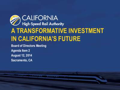 A TRANSFORMATIVE INVESTMENT IN CALIFORNIA’S FUTURE Board of Directors Meeting Agenda Item 2 August 12, 2014 Sacramento, CA