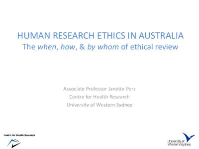 HUMAN RESEARCH ETHICS IN AUSTRALIA The when, how, & by whom of ethical review Associate Professor Janette Perz Centre for Health Research University of Western Sydney