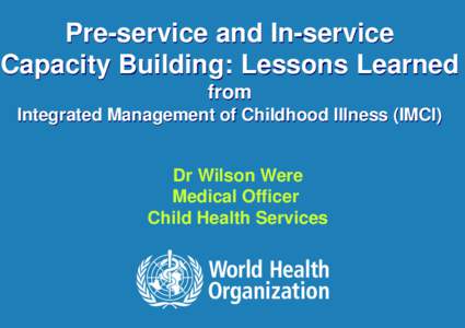 Pre-service and In-service Capacity Building: Lessons Learned from Integrated Management of Childhood Illness (IMCI)  Dr Wilson Were