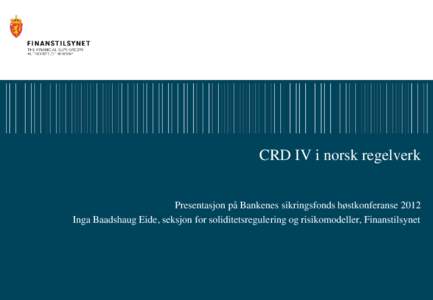 CRD IV i norsk regelverk Presentasjon på Bankenes sikringsfonds høstkonferanse 2012 Inga Baadshaug Eide, seksjon for soliditetsregulering og risikomodeller, Finanstilsynet innhold • CRD IV og prosessen