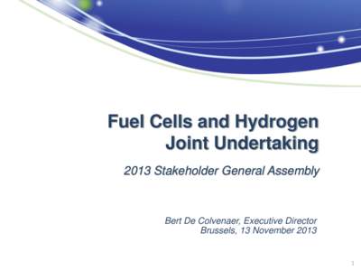 Fuel Cells and Hydrogen Joint Undertaking 2013 Stakeholder General Assembly Bert De Colvenaer, Executive Director Brussels, 13 November 2013