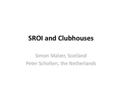 SROI and Clubhouses Simon Malzer, Scotland Peter Scholten, the Netherlands Agenda • Short introduction speakers