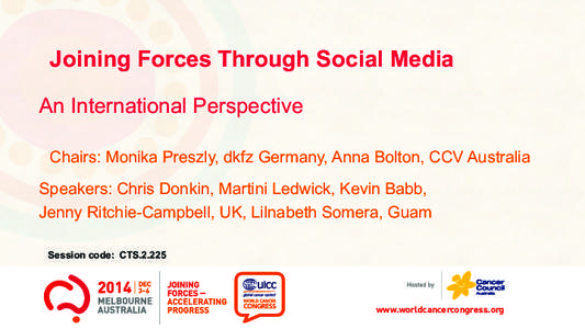 Joining Forces Through Social Media An International Perspective Chairs: Monika Preszly, dkfz Germany, Anna Bolton, CCV Australia Speakers: Chris Donkin, Martini Ledwick, Kevin Babb, Jenny Ritchie-Campbell, UK, Lilnabeth